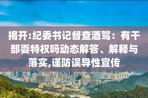 揭開(kāi):紀(jì)委書(shū)記督查酒駕：有干部耍特權(quán)嗎動(dòng)態(tài)解答、解釋與落實(shí),謹(jǐn)防誤導(dǎo)性宣傳