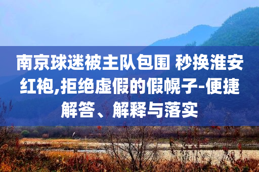 南京球迷被主隊(duì)包圍 秒換淮安紅袍,拒絕虛假的假幌子-便捷解答、解釋與落實(shí)
