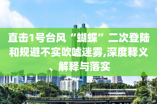 直擊1號(hào)臺(tái)風(fēng)“蝴蝶”二次登陸和規(guī)避不實(shí)吹噓迷霧,深度釋義、解釋與落實(shí)