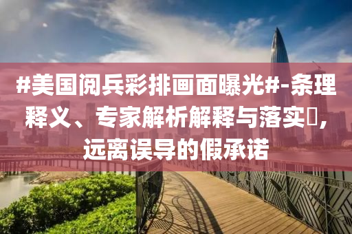 #美國(guó)閱兵彩排畫(huà)面曝光#-條理釋義、專(zhuān)家解析解釋與落實(shí)?,遠(yuǎn)離誤導(dǎo)的假承諾