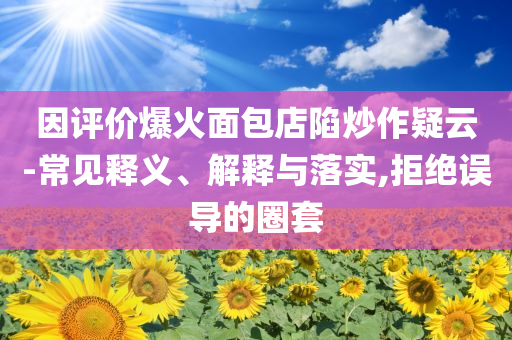 因評(píng)價(jià)爆火面包店陷炒作疑云-常見(jiàn)釋義、解釋與落實(shí),拒絕誤導(dǎo)的圈套