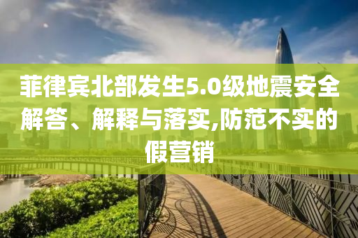 菲律賓北部發(fā)生5.0級(jí)地震安全解答、解釋與落實(shí),防范不實(shí)的假營(yíng)銷(xiāo)