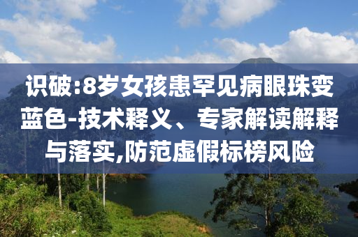 識(shí)破:8歲女孩患罕見(jiàn)病眼珠變藍(lán)色-技術(shù)釋義、專(zhuān)家解讀解釋與落實(shí),防范虛假標(biāo)榜風(fēng)險(xiǎn)