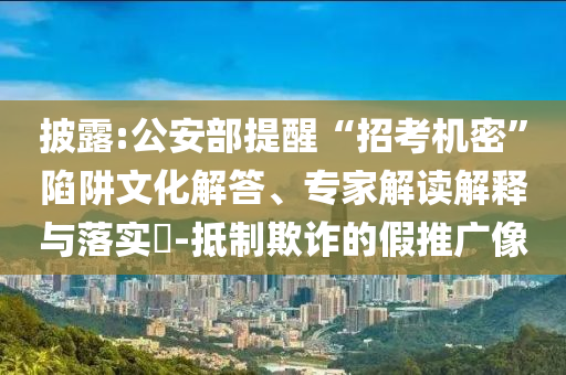 披露:公安部提醒“招考機(jī)密”陷阱文化解答、專(zhuān)家解讀解釋與落實(shí)?-抵制欺詐的假推廣像