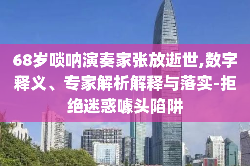 68歲嗩吶演奏家張放逝世,數(shù)字釋義、專家解析解釋與落實-拒絕迷惑噱頭陷阱