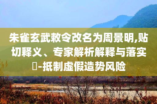 朱雀玄武敕令改名為周景明,貼切釋義、專家解析解釋與落實?-抵制虛假造勢風(fēng)險