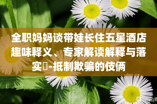 全職媽媽談帶娃長住五星酒店趣味釋義、專家解讀解釋與落實?-抵制欺騙的伎倆