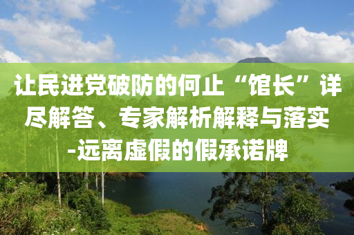 讓民進黨破防的何止“館長”詳盡解答、專家解析解釋與落實-遠離虛假的假承諾牌