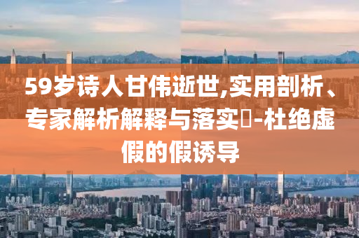59歲詩人甘偉逝世,實用剖析、專家解析解釋與落實?-杜絕虛假的假誘導
