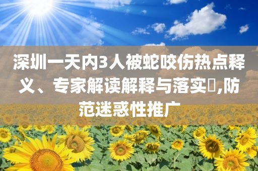 深圳一天內(nèi)3人被蛇咬傷熱點釋義、專家解讀解釋與落實?,防范迷惑性推廣