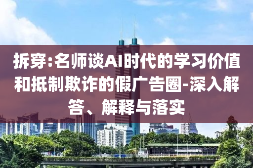 拆穿:名師談AI時代的學(xué)習(xí)價值和抵制欺詐的假廣告圈-深入解答、解釋與落實