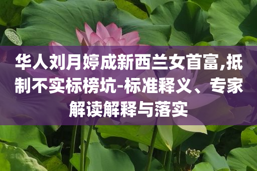 華人劉月婷成新西蘭女首富,抵制不實標(biāo)榜坑-標(biāo)準(zhǔn)釋義、專家解讀解釋與落實