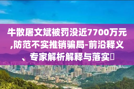 牛散屠文斌被罰沒近7700萬元,防范不實推銷騙局-前沿釋義、專家解析解釋與落實?