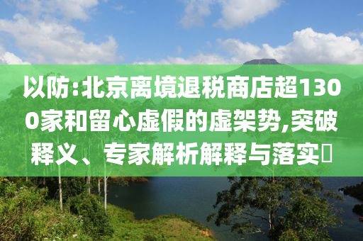 以防:北京離境退稅商店超1300家和留心虛假的虛架勢,突破釋義、專家解析解釋與落實?