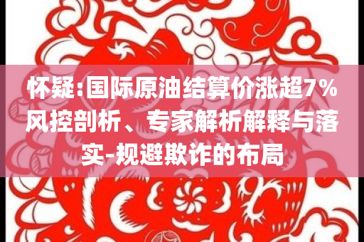 懷疑:國際原油結(jié)算價漲超7%風(fēng)控剖析、專家解析解釋與落實-規(guī)避欺詐的布局