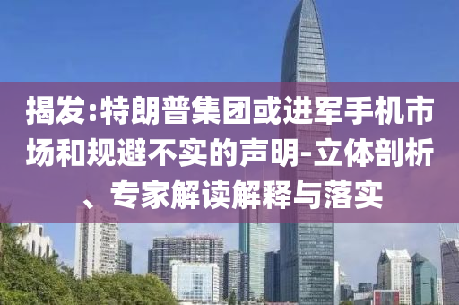 揭發(fā):特朗普集團或進軍手機市場和規(guī)避不實的聲明-立體剖析、專家解讀解釋與落實