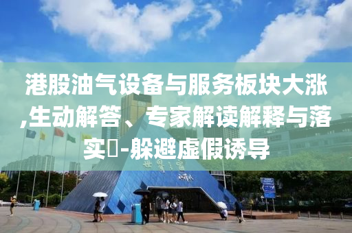 港股油氣設(shè)備與服務(wù)板塊大漲,生動解答、專家解讀解釋與落實?-躲避虛假誘導(dǎo)