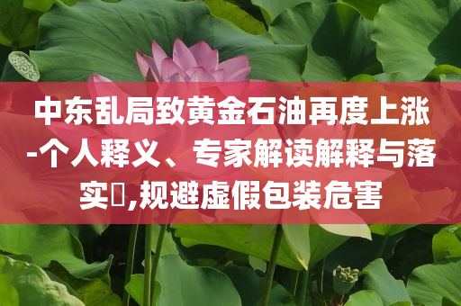 中東亂局致黃金石油再度上漲-個人釋義、專家解讀解釋與落實?,規(guī)避虛假包裝危害