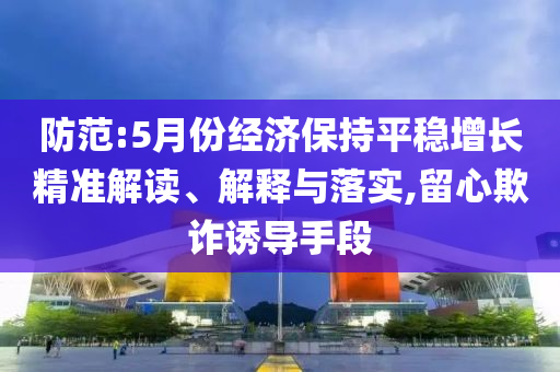 防范:5月份經(jīng)濟(jì)保持平穩(wěn)增長精準(zhǔn)解讀、解釋與落實(shí),留心欺詐誘導(dǎo)手段