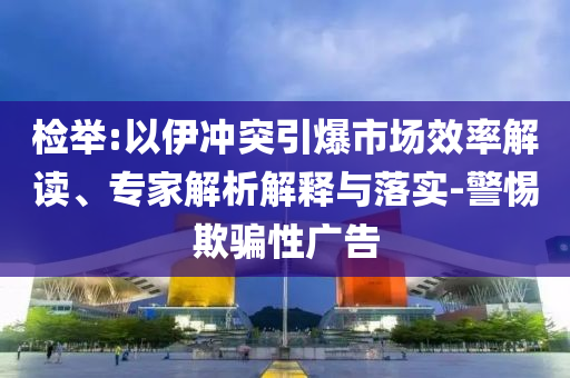 檢舉:以伊沖突引爆市場效率解讀、專家解析解釋與落實(shí)-警惕欺騙性廣告