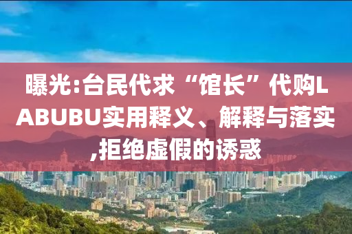 曝光:臺民代求“館長”代購LABUBU實(shí)用釋義、解釋與落實(shí),拒絕虛假的誘惑