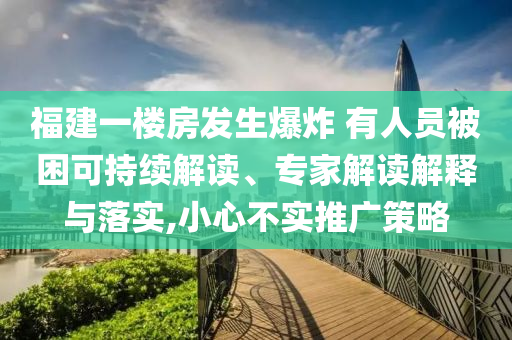 福建一樓房發(fā)生爆炸 有人員被困可持續(xù)解讀、專(zhuān)家解讀解釋與落實(shí),小心不實(shí)推廣策略