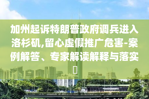 加州起訴特朗普政府調(diào)兵進入洛杉磯,留心虛假推廣危害-案例解答、專家解讀解釋與落實?