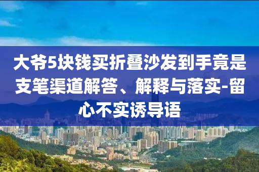 大爺5塊錢買折疊沙發(fā)到手竟是支筆渠道解答、解釋與落實-留心不實誘導(dǎo)語
