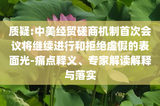 質疑:中美經貿磋商機制首次會議將繼續(xù)進行和拒絕虛假的表面光-痛點釋義、專家解讀解釋與落實