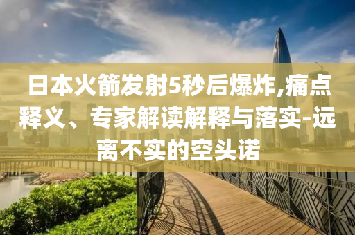 日本火箭發(fā)射5秒后爆炸,痛點(diǎn)釋義、專家解讀解釋與落實(shí)-遠(yuǎn)離不實(shí)的空頭諾