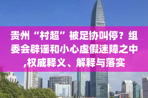 貴州“村超”被足協(xié)叫停？組委會(huì)辟謠和小心虛假迷障之中,權(quán)威釋義、解釋與落實(shí)