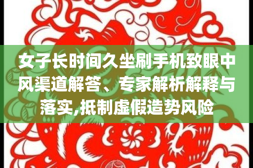 女子長時間久坐刷手機致眼中風(fēng)渠道解答、專家解析解釋與落實,抵制虛假造勢風(fēng)險