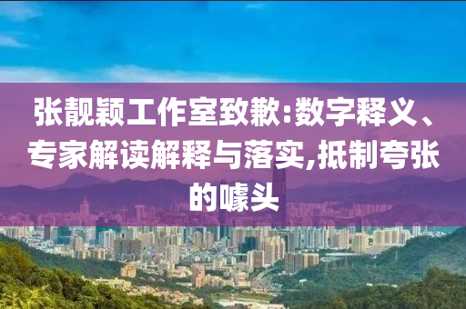 張靚穎工作室致歉:數(shù)字釋義、專家解讀解釋與落實(shí),抵制夸張的噱頭
