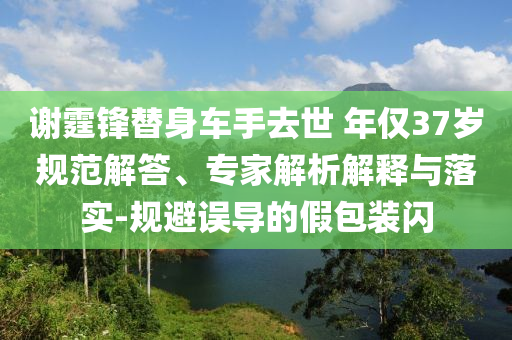謝霆鋒替身車手去世 年僅37歲規(guī)范解答、專家解析解釋與落實(shí)-規(guī)避誤導(dǎo)的假包裝閃
