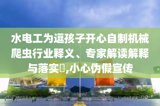 水電工為逗孩子開心自制機(jī)械爬蟲行業(yè)釋義、專家解讀解釋與落實(shí)?,小心偽假宣傳