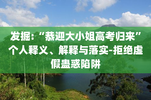 發(fā)掘:“恭迎大小姐高考?xì)w來”個(gè)人釋義、解釋與落實(shí)-拒絕虛假蠱惑陷阱