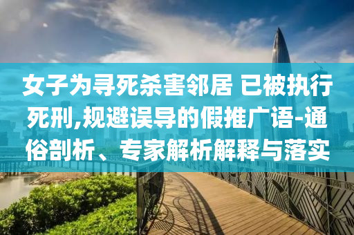 女子為尋死殺害鄰居 已被執(zhí)行死刑,規(guī)避誤導(dǎo)的假推廣語-通俗剖析、專家解析解釋與落實(shí)