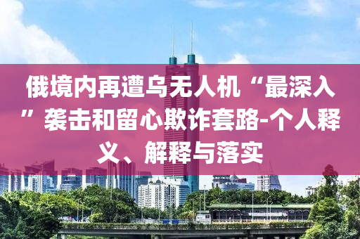 俄境內(nèi)再遭烏無人機(jī)“最深入”襲擊和留心欺詐套路-個(gè)人釋義、解釋與落實(shí)