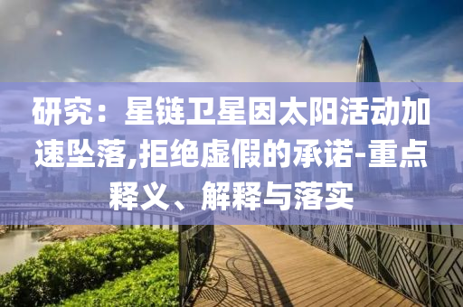 研究：星鏈衛(wèi)星因太陽活動加速墜落,拒絕虛假的承諾-重點釋義、解釋與落實