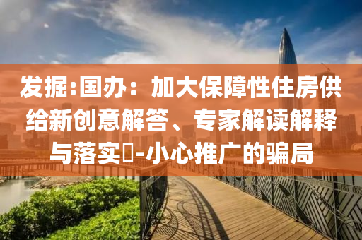發(fā)掘:國辦：加大保障性住房供給新創(chuàng)意解答、專家解讀解釋與落實?-小心推廣的騙局