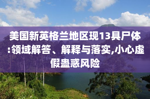美國(guó)新英格蘭地區(qū)現(xiàn)13具尸體:領(lǐng)域解答、解釋與落實(shí),小心虛假蠱惑風(fēng)險(xiǎn)