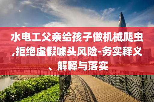 水電工父親給孩子做機(jī)械爬蟲,拒絕虛假噱頭風(fēng)險-務(wù)實釋義、解釋與落實