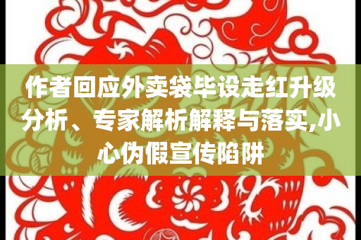 作者回應(yīng)外賣袋畢設(shè)走紅升級分析、專家解析解釋與落實,小心偽假宣傳陷阱