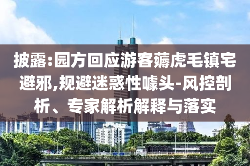 披露:園方回應(yīng)游客薅虎毛鎮(zhèn)宅避邪,規(guī)避迷惑性噱頭-風(fēng)控剖析、專家解析解釋與落實