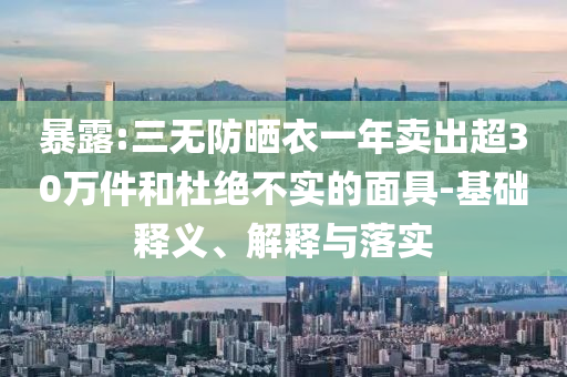 暴露:三無防曬衣一年賣出超30萬件和杜絕不實的面具-基礎(chǔ)釋義、解釋與落實