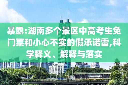 暴露:湖南多個(gè)景區(qū)中高考生免門(mén)票和小心不實(shí)的假承諾雷,科學(xué)釋義、解釋與落實(shí)
