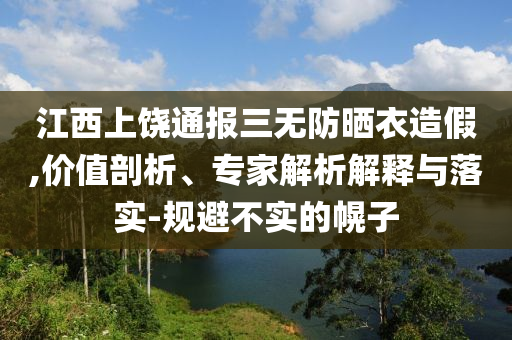 江西上饒通報(bào)三無(wú)防曬衣造假,價(jià)值剖析、專家解析解釋與落實(shí)-規(guī)避不實(shí)的幌子