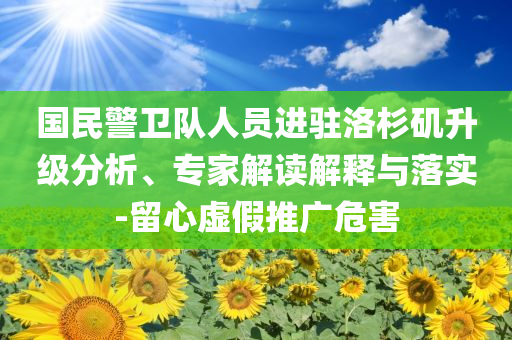 國(guó)民警衛(wèi)隊(duì)人員進(jìn)駐洛杉磯升級(jí)分析、專家解讀解釋與落實(shí)-留心虛假推廣危害