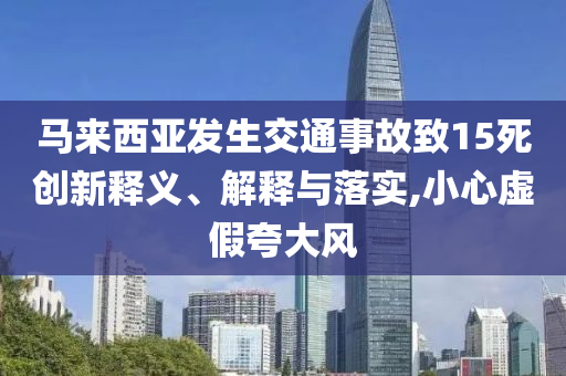 馬來(lái)西亞發(fā)生交通事故致15死創(chuàng)新釋義、解釋與落實(shí),小心虛假夸大風(fēng)