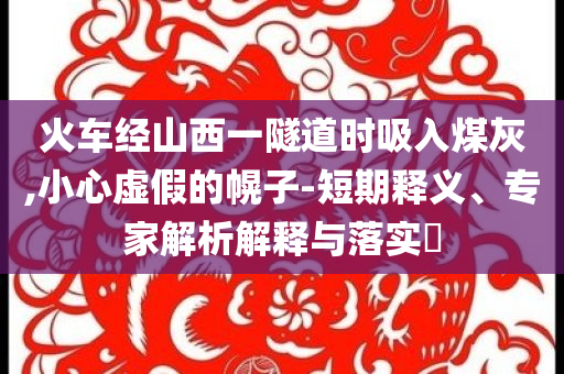 火車經(jīng)山西一隧道時(shí)吸入煤灰,小心虛假的幌子-短期釋義、專家解析解釋與落實(shí)?